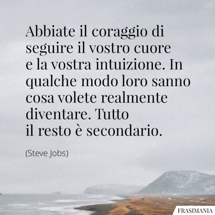 Abbiate il coraggio di seguire il vostro cuore e la vostra intuizione. In qualche modo loro sanno cosa volete realmente diventare. Tutto il resto è secondario.