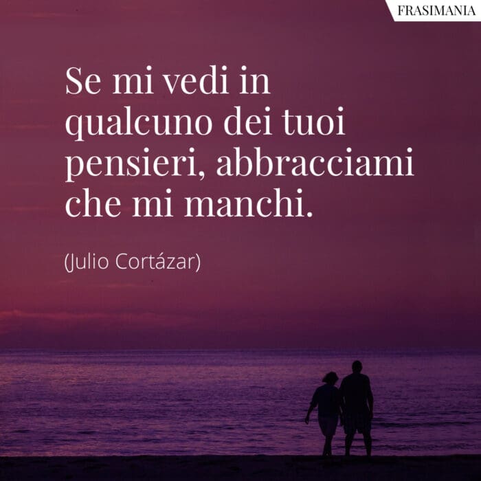 Se mi vedi in qualcuno dei tuoi pensieri, abbracciami che mi manchi.