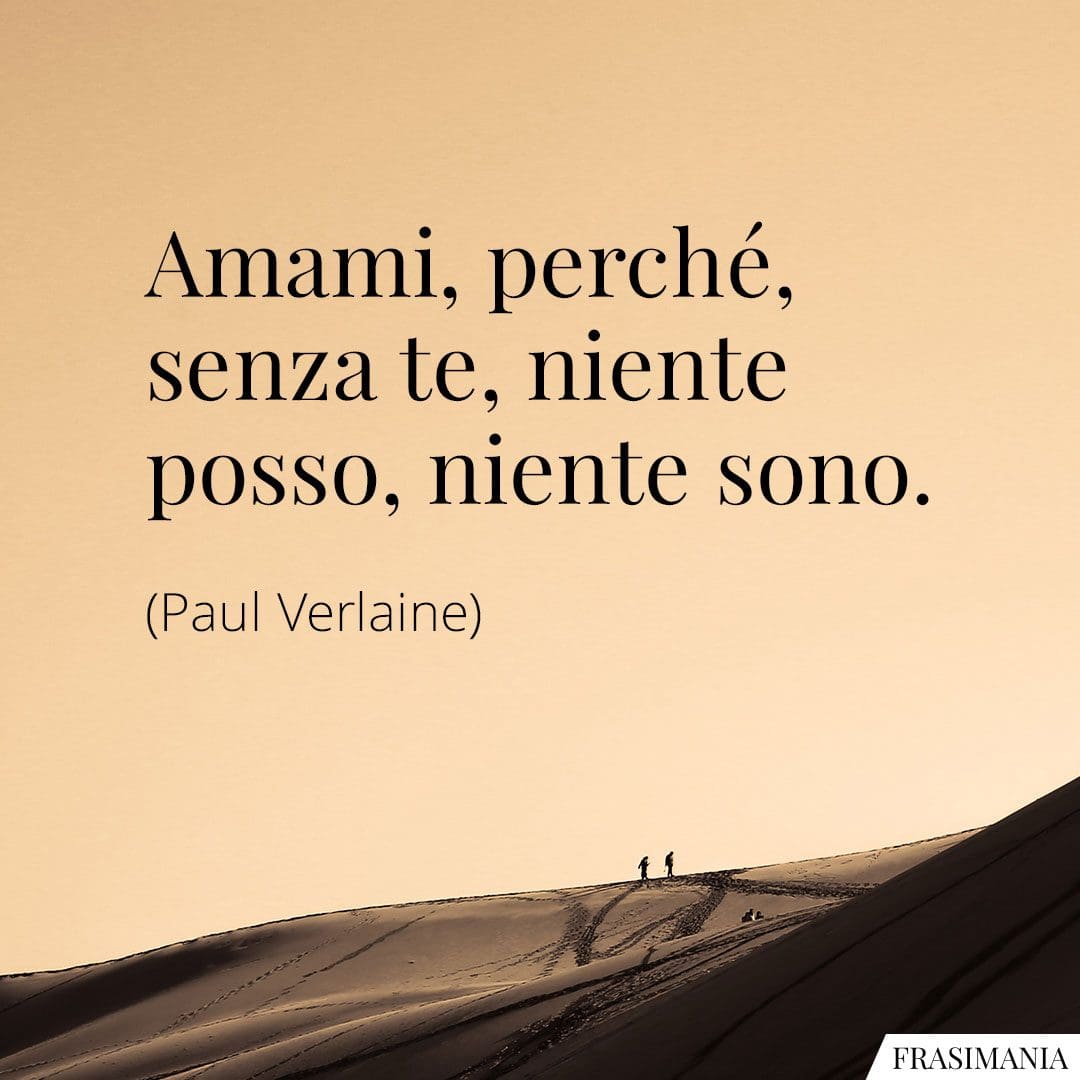 Amami, perché, senza te, niente posso, niente sono.