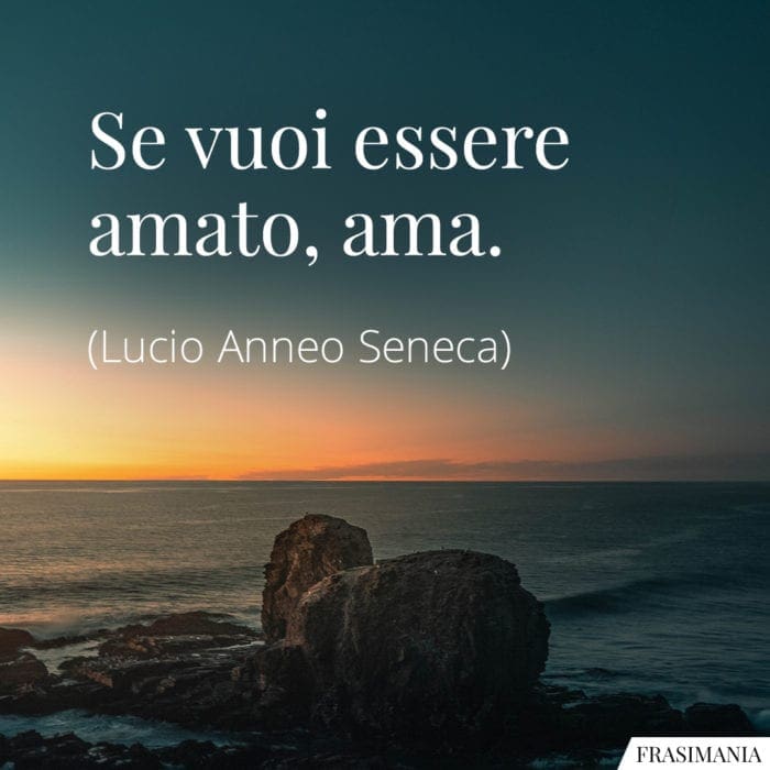 Se vuoi essere amato, ama.