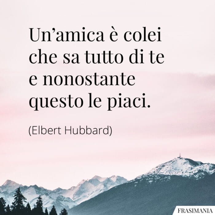 Un’amica è colei che sa tutto di te e nonostante questo le piaci.