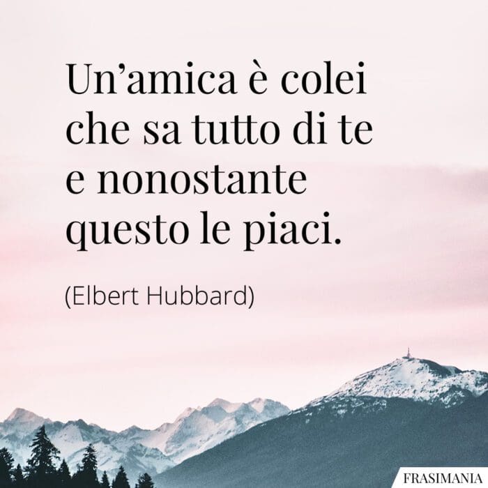 Un'amica è colei che sa tutto di te e nonostante questo le piaci.