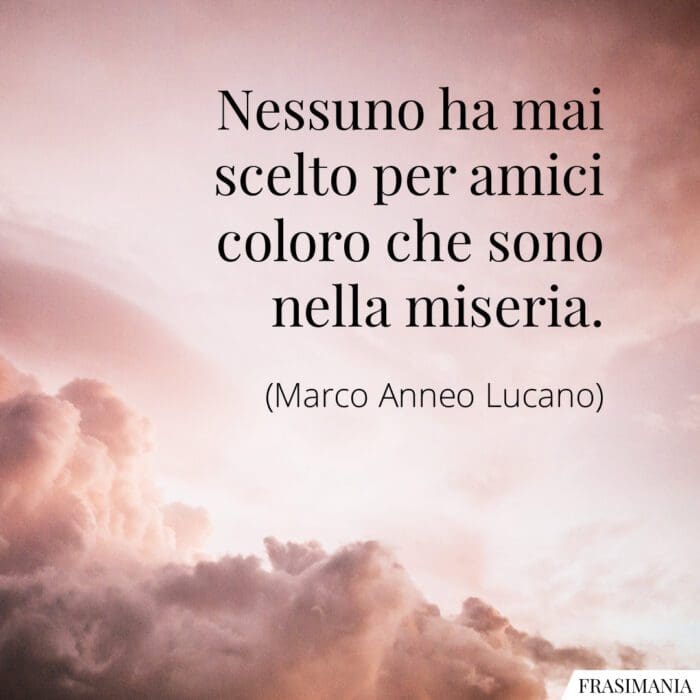 Nessuno ha mai scelto per amici coloro che sono nella miseria.