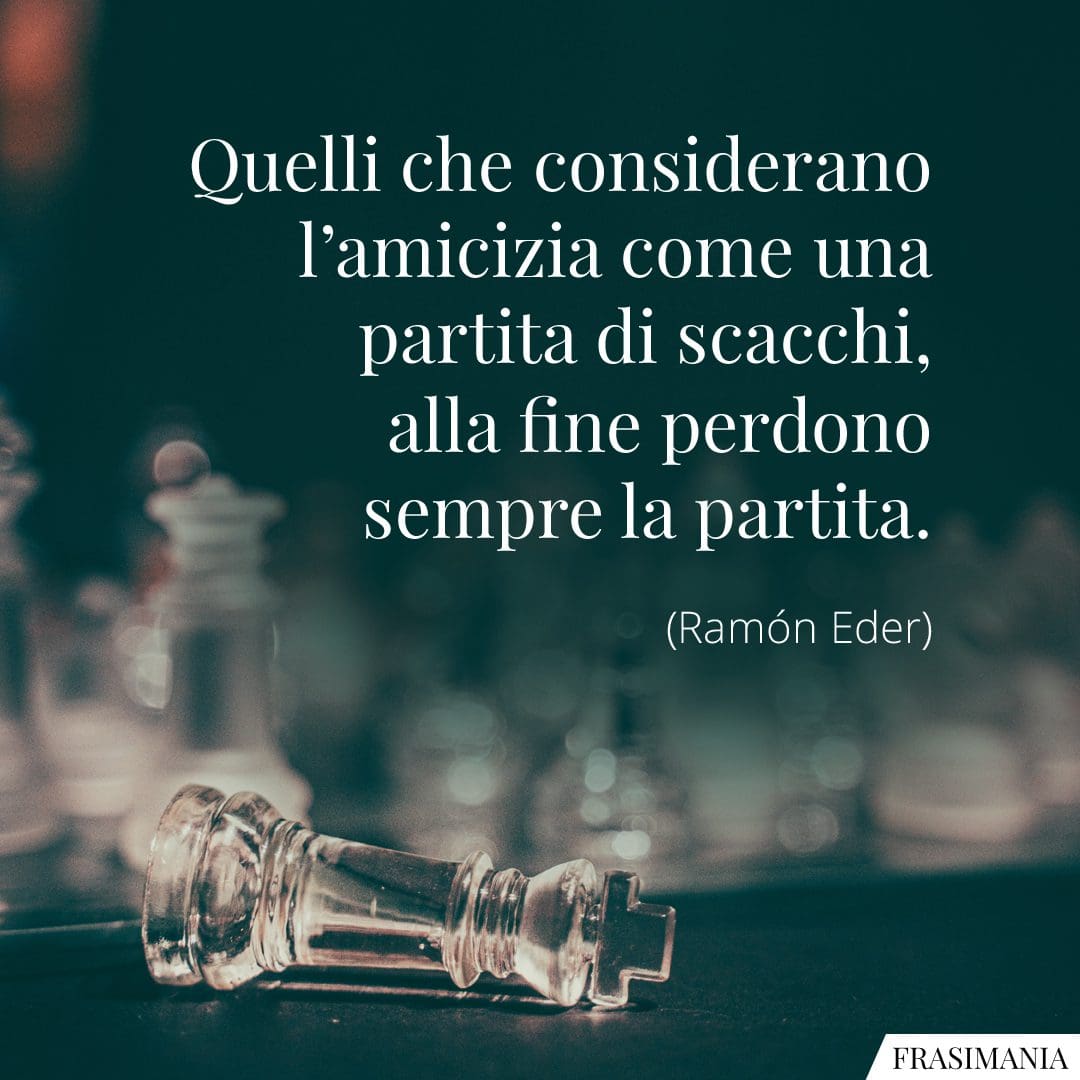 Quelli che considerano l'amicizia come una partita di scacchi, alla fine perdono sempre la partita.