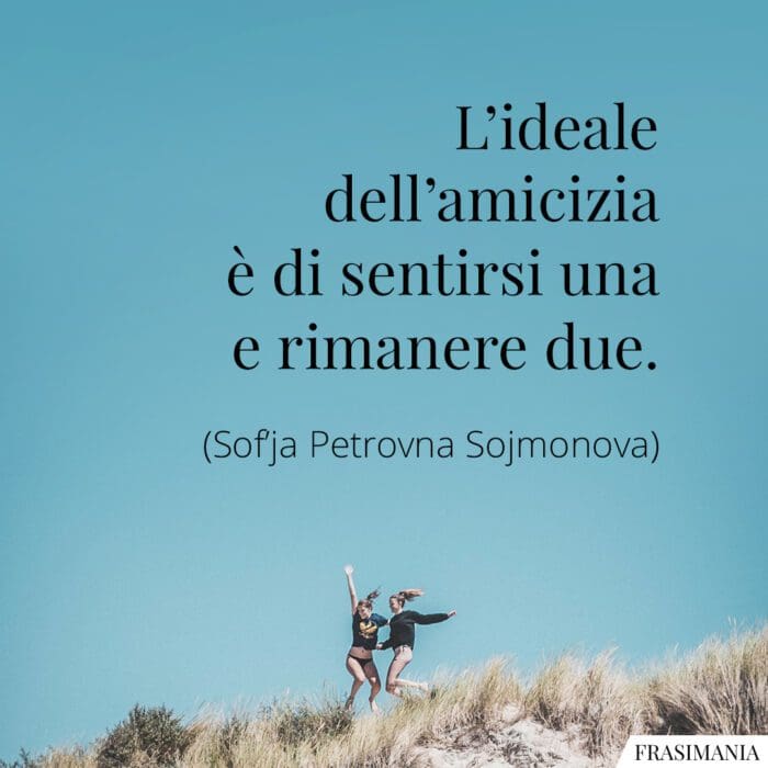 L’ideale dell’amicizia è di sentirsi una e rimanere due.