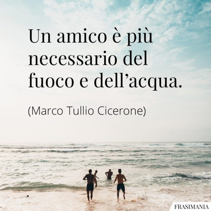 Un amico è più necessario del fuoco e dell'acqua.