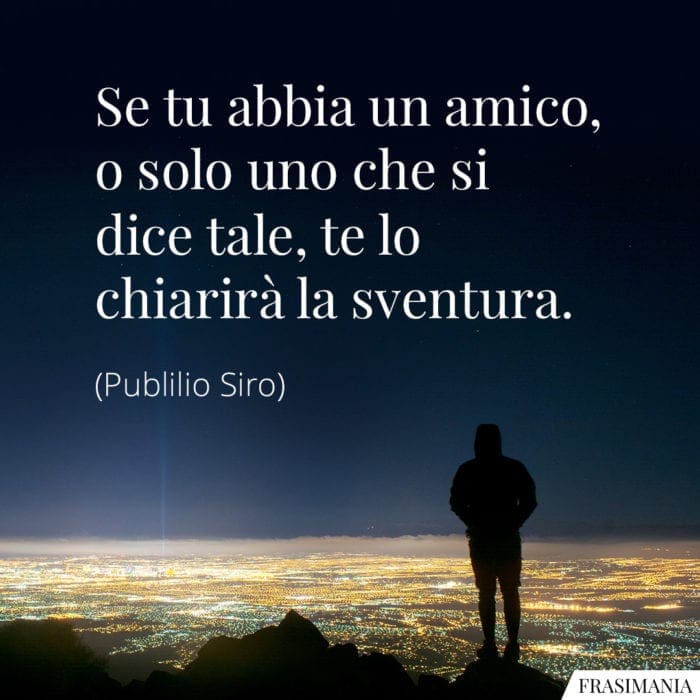 Se tu abbia un amico, o solo uno che si dice tale, te lo chiarirà la sventura.