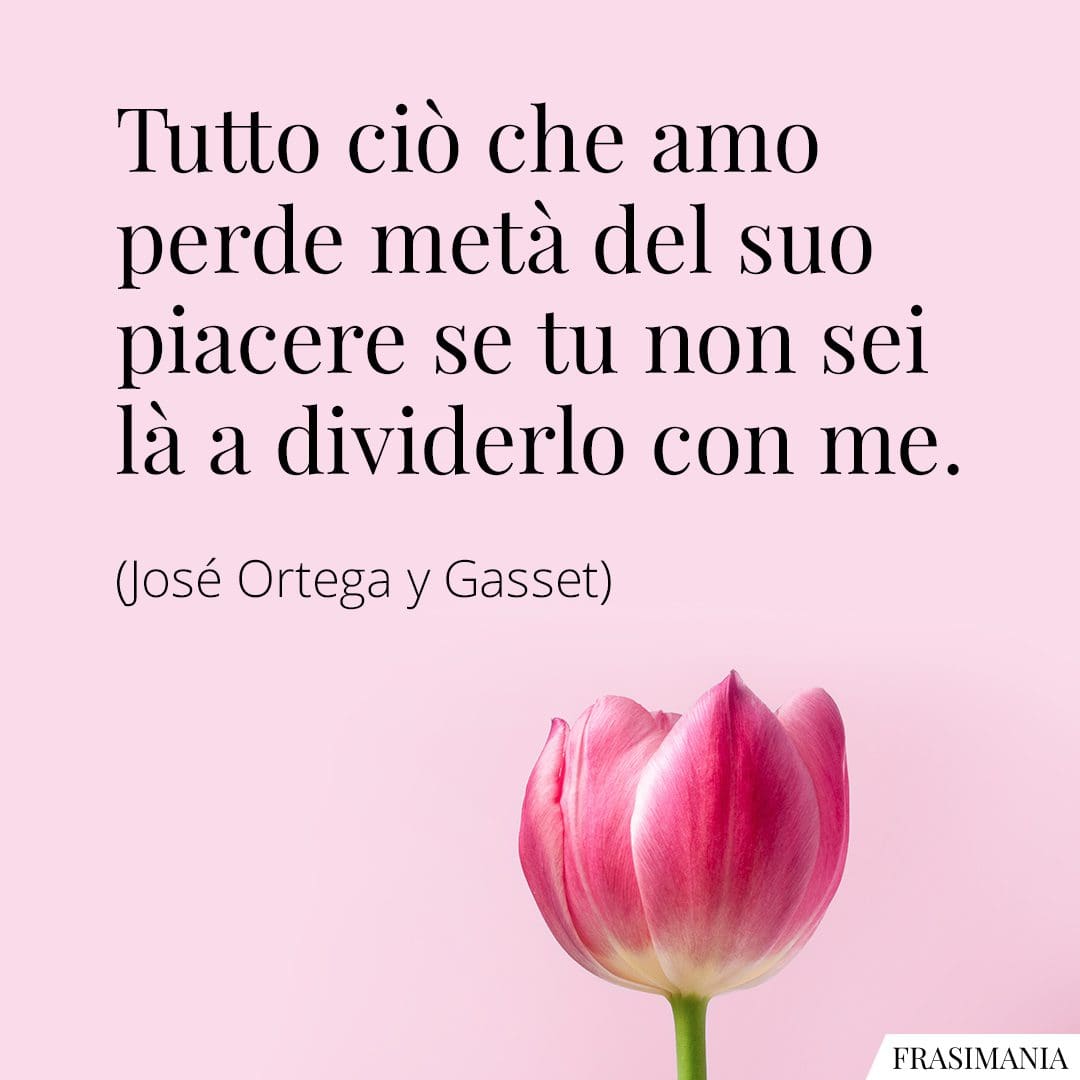 Tutto ciò che amo perde metà del suo piacere se tu non sei là a dividerlo con me.