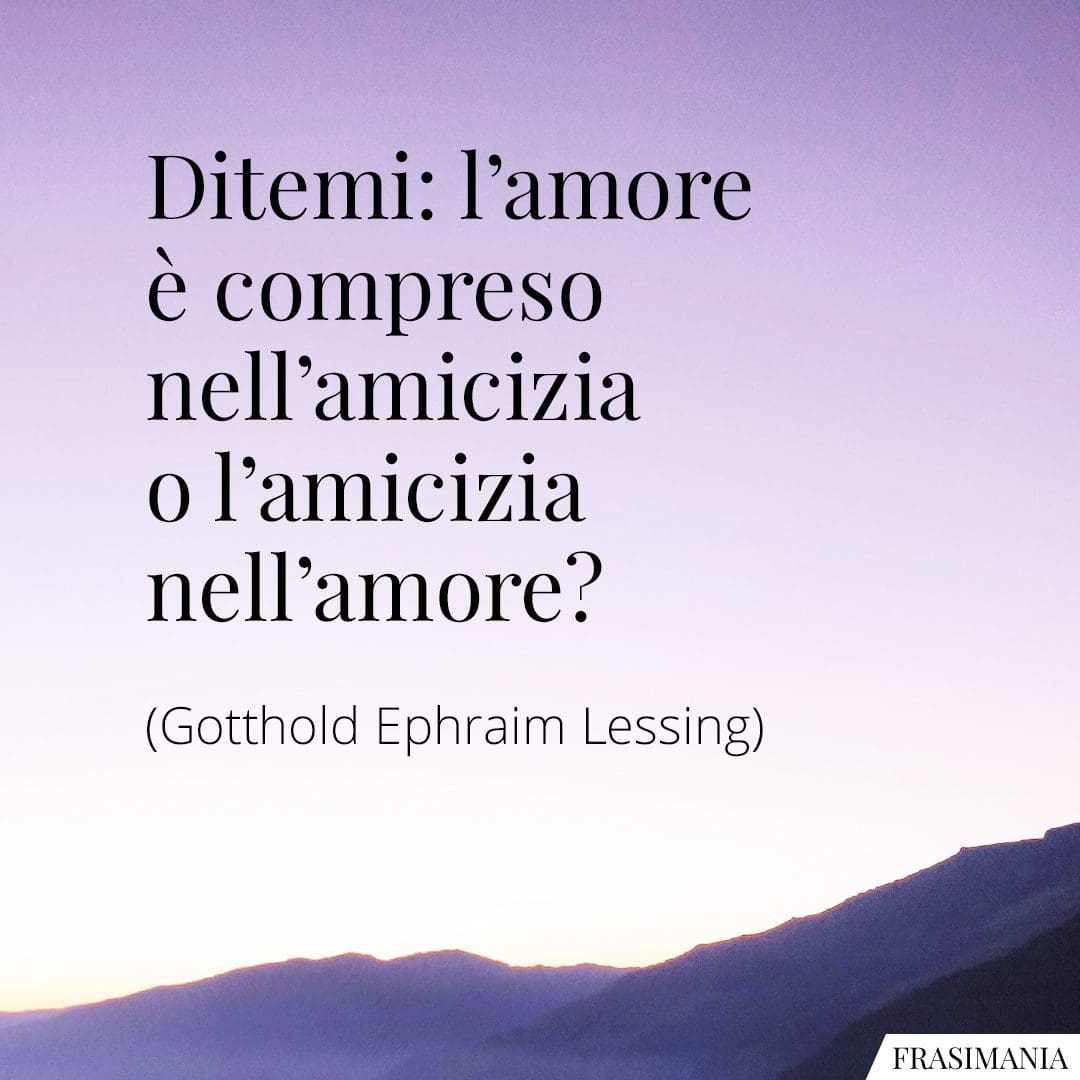 Ditemi: l'amore è compreso nell'amicizia o l'amicizia nell'amore?