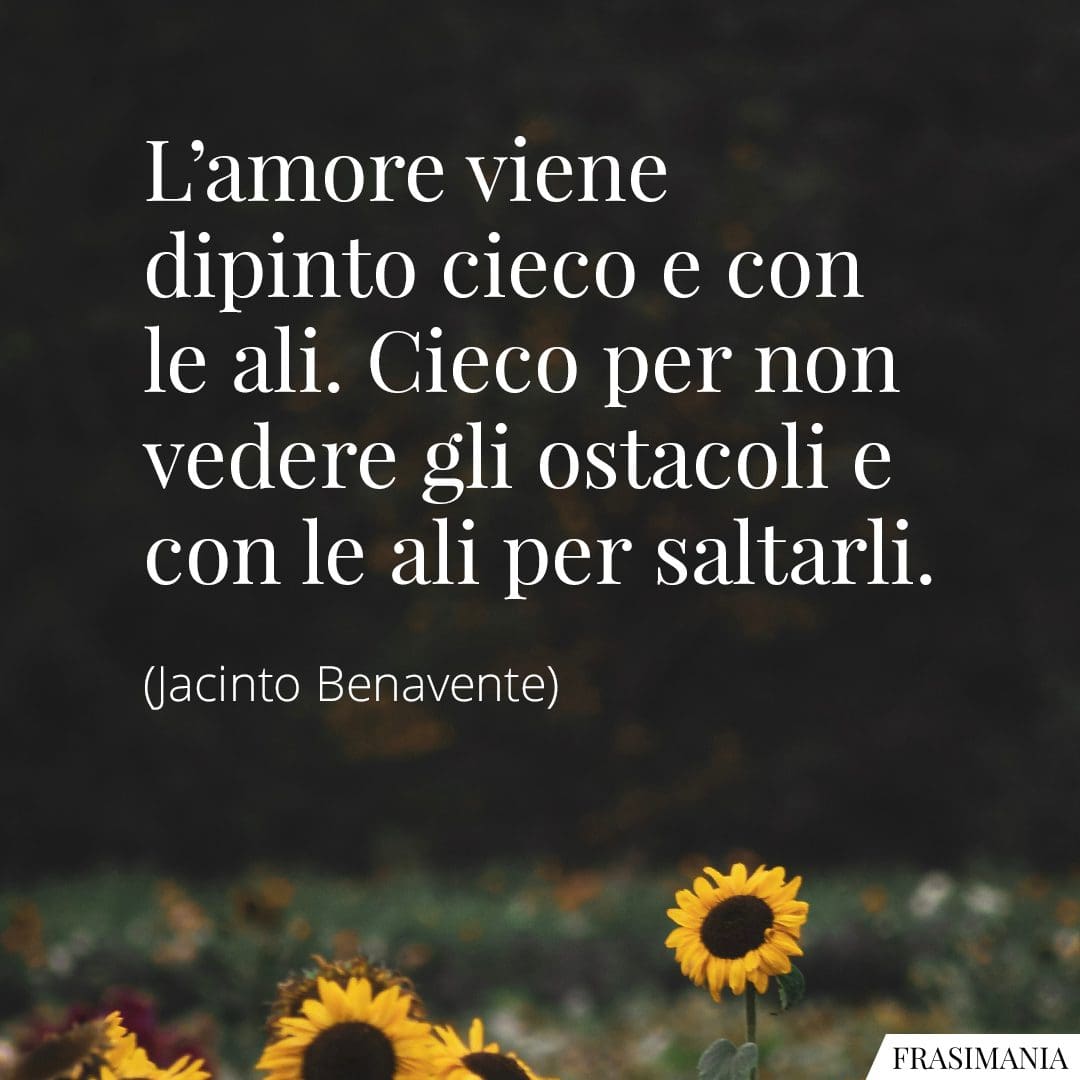 L'amore viene dipinto cieco e con le ali. Cieco per non vedere gli ostacoli e con le ali per saltarli.