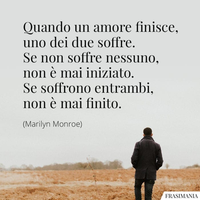 Quando un amore finisce, uno dei due soffre. Se non soffre nessuno, non è mai iniziato. Se soffrono entrambi, non è mai finito.