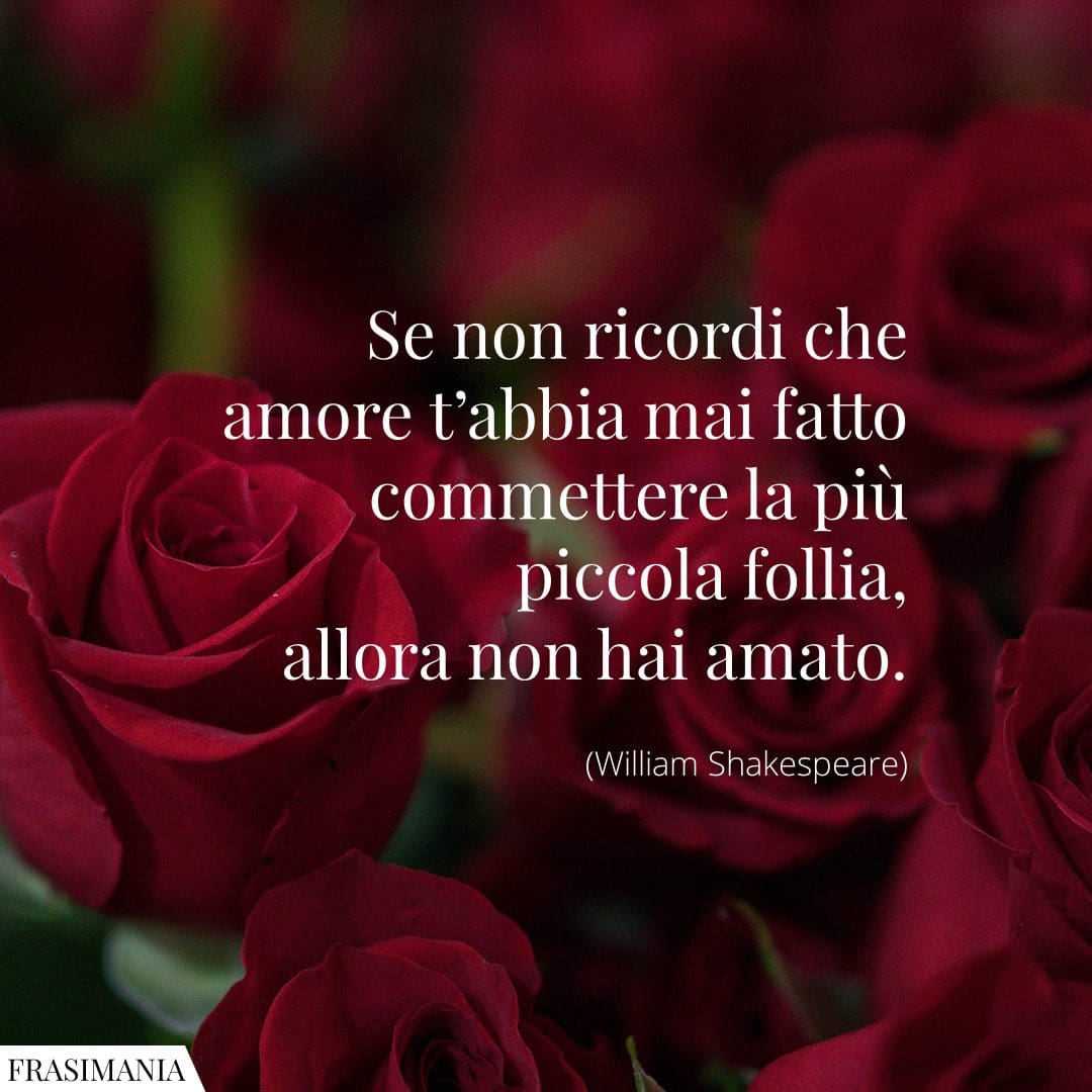 Se non ricordi che amore t'abbia mai fatto commettere la più piccola follia, allora non hai amato.