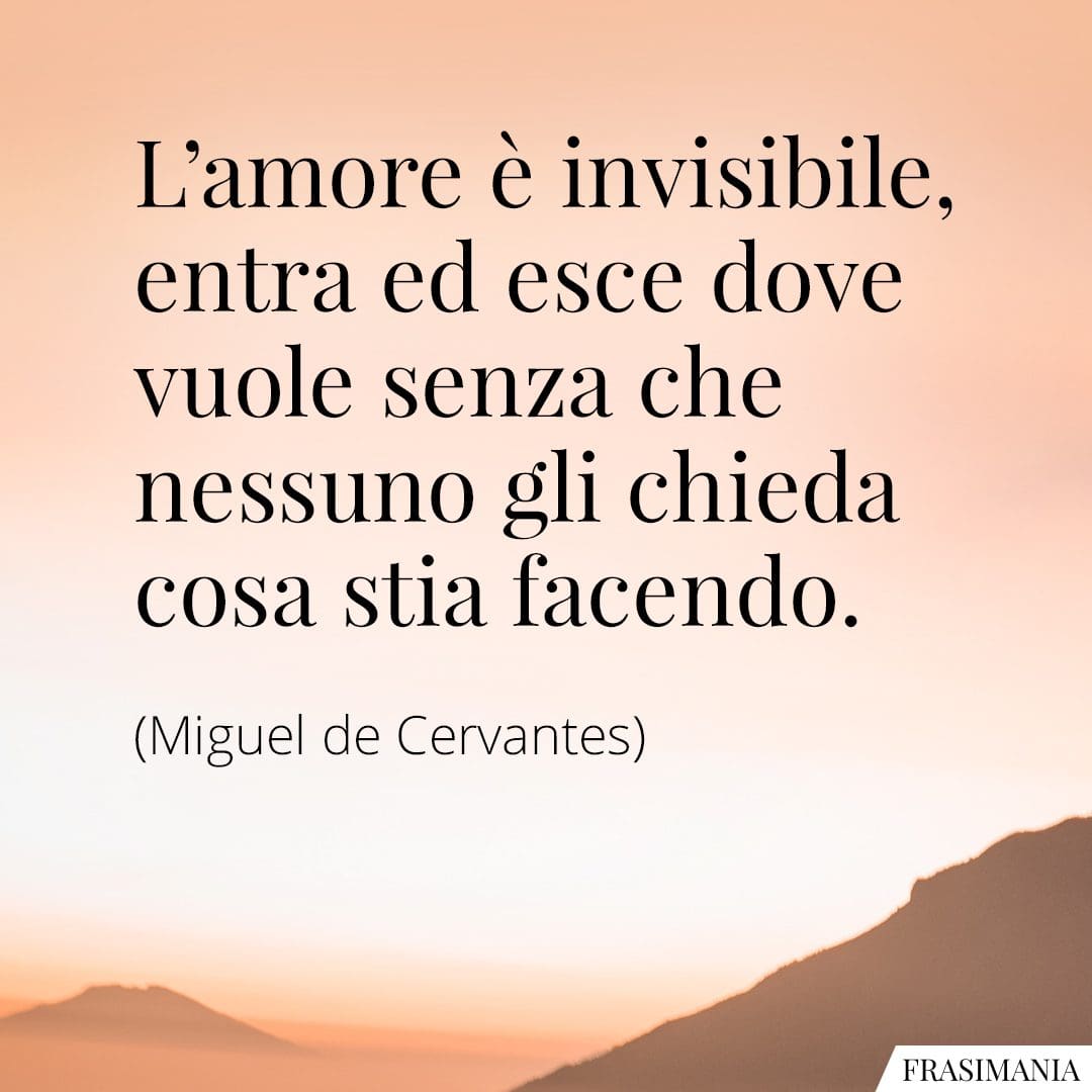 L'amore è invisibile, entra ed esce dove vuole senza che nessuno gli chieda cosa stia facendo.