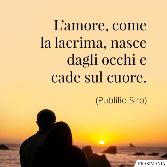 L'amore, come la lacrima, nasce dagli occhi e cade sul cuore.