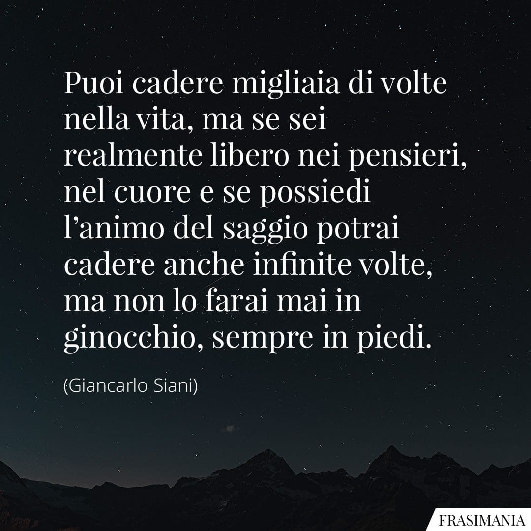 Puoi cadere migliaia di volte nella vita, ma se sei realmente libero nei pensieri, nel cuore e se possiedi l'animo del saggio potrai cadere anche infinite volte, ma non lo farai mai in ginocchio, sempre in piedi.