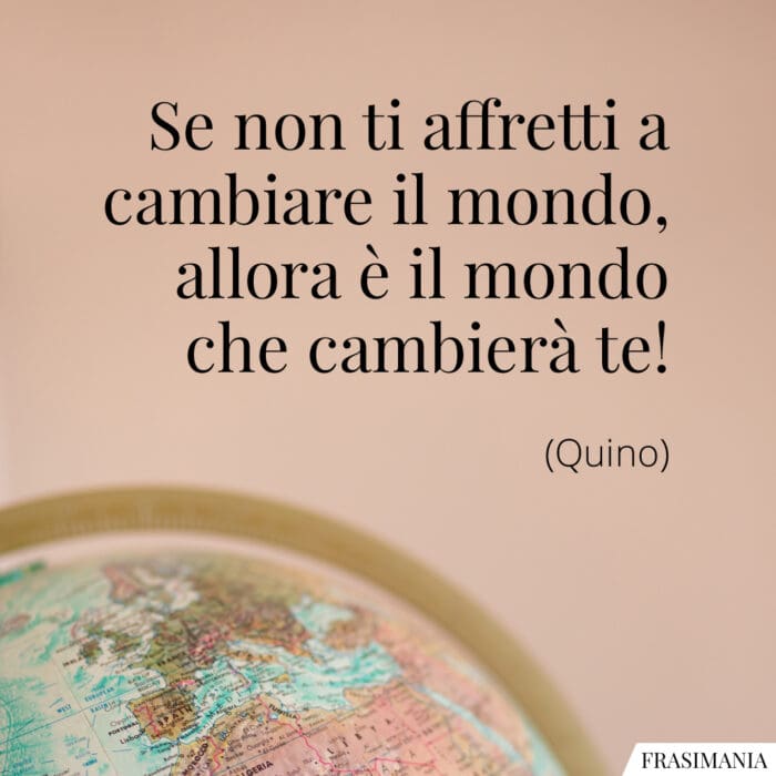 Se non ti affrettati a cambiare il mondo, allora è il mondo che cambierà te!