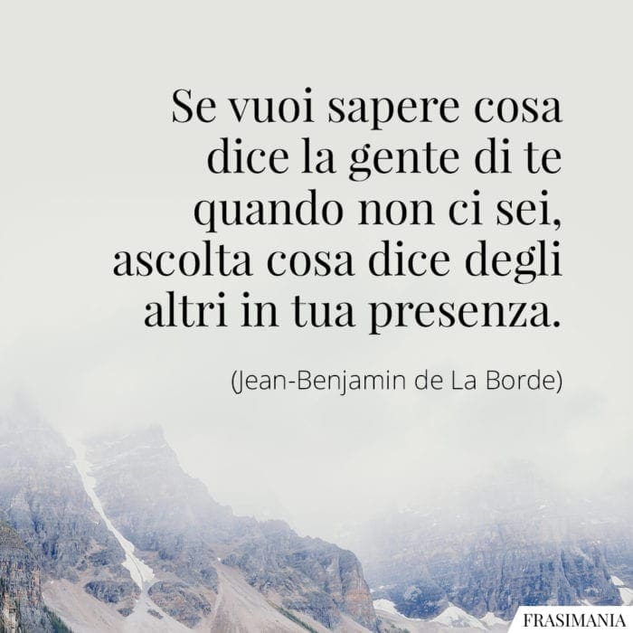 Se vuoi sapere cosa dice la gente di te quando non ci sei, ascolta cosa dice degli altri in tua presenza.