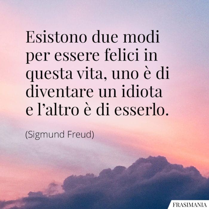 Esistono due modi per essere felici in questa vita, uno è di diventare un idiota e l'altro è di esserlo.