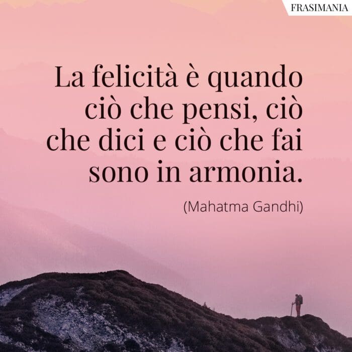 La felicità è quando ciò che pensi, ciò che dici e ciò che fai sono in armonia.