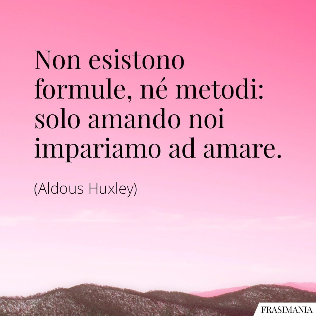 Non esistono formule, né metodi: solo amando noi impariamo ad amare.