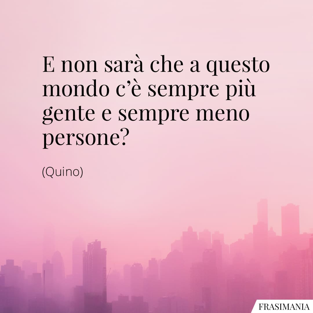 E non sarà che a questo mondo c'è sempre più gente e sempre meno persone?