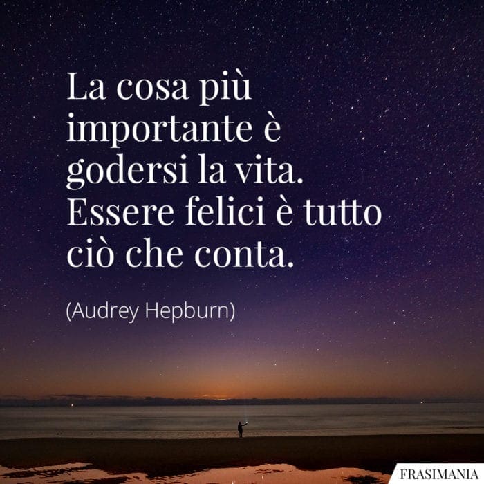 La cosa più importante è godersi la vita. Essere felici è tutto ciò che conta.