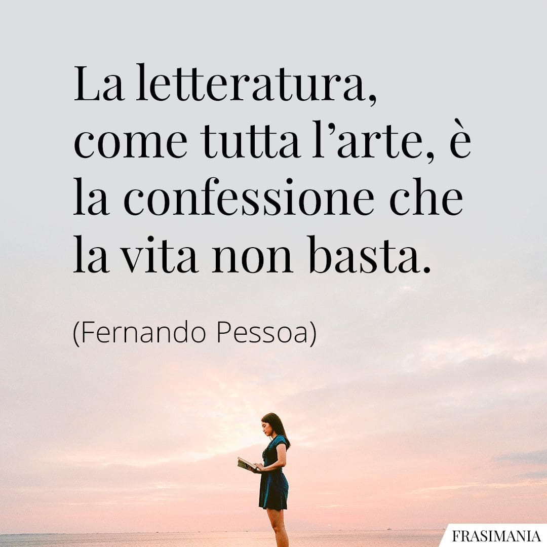 La letteratura, come tutta l'arte, è la confessione che la vita non basta.