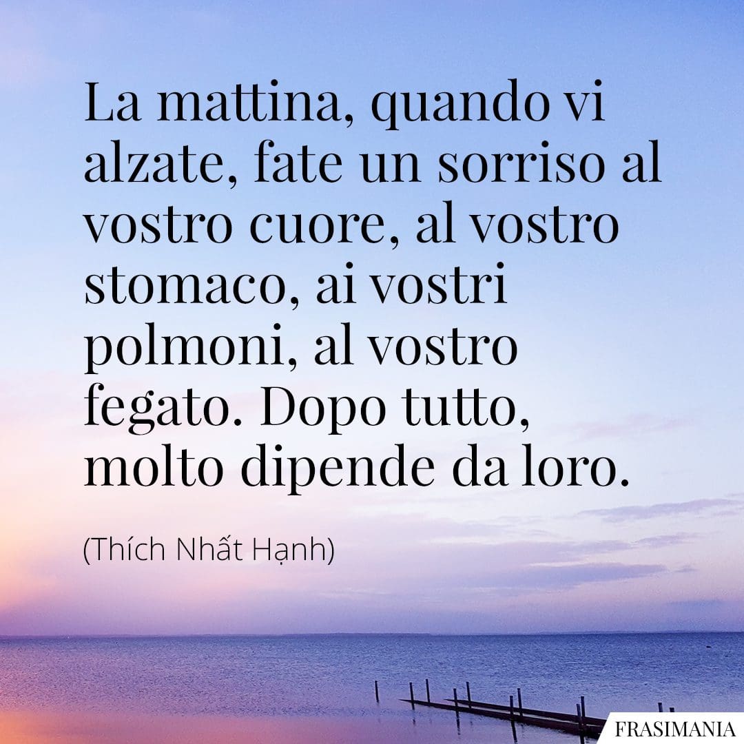 La mattina, quando vi alzate, fate un sorriso al vostro cuore, al vostro stomaco, ai vostri polmoni, al vostro fegato. Dopo tutto, molto dipende da loro.
