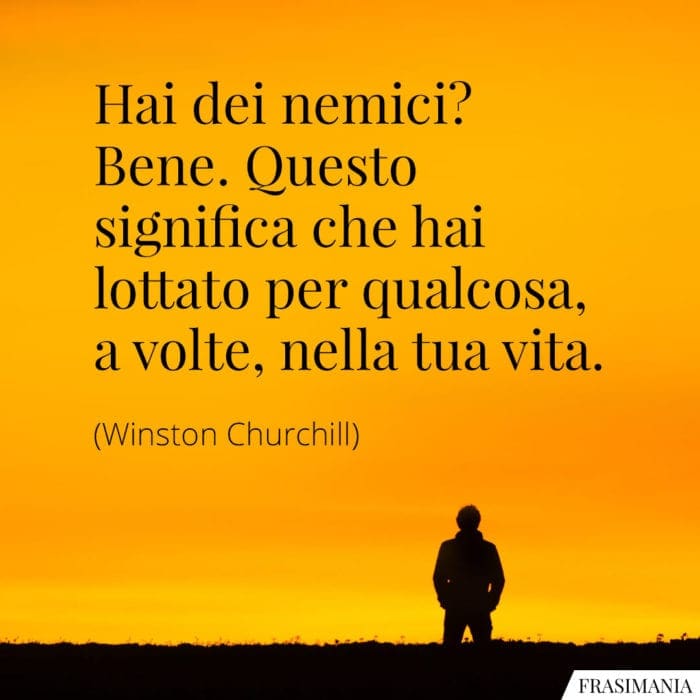 Hai dei nemici? Bene. Questo significa che hai lottato per qualcosa, a volte, nella tua vita.