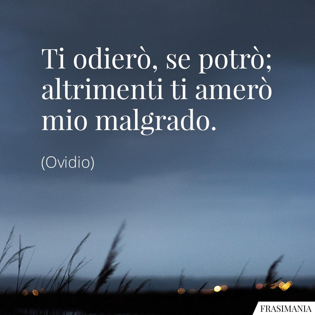 Ti odierò, se potrò; altrimenti ti amerò mio malgrado.