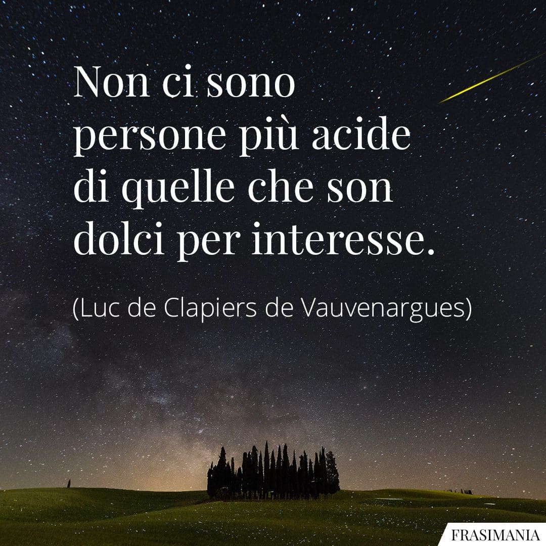 Non ci sono persone più acide di quelle che son dolci per interesse.