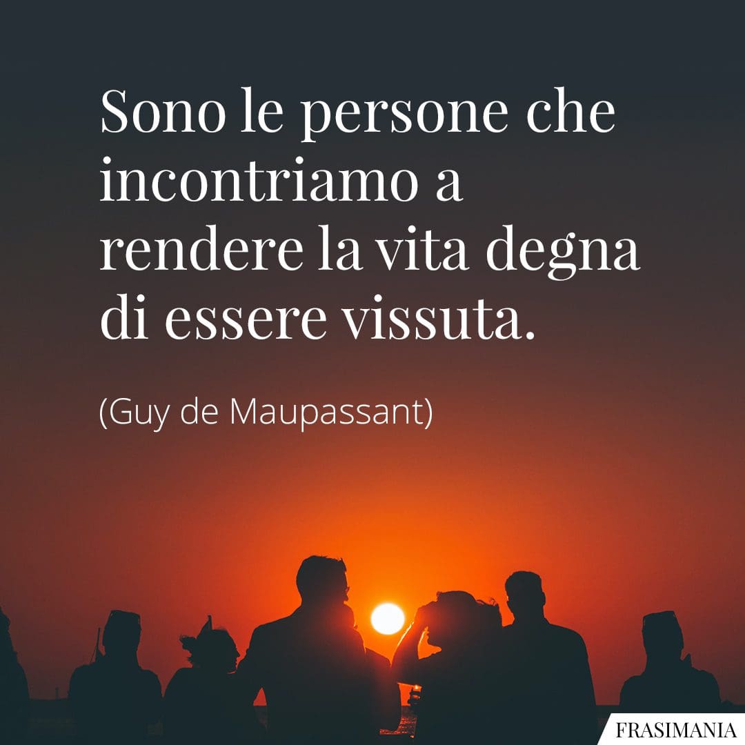 Sono le persone che incontriamo a rendere la vita degna di essere vissuta.