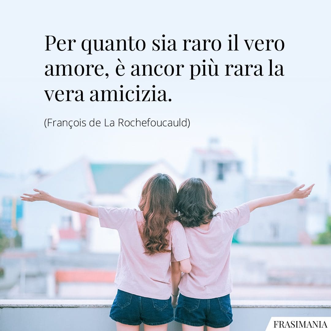 Per quanto sia raro il vero amore, è ancor più rara la vera amicizia.