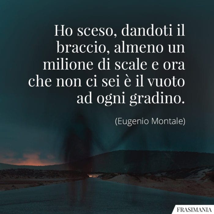 Ho sceso, dandoti il braccio, almeno un milione di scale e ora che non ci sei è il vuoto ad ogni gradino.