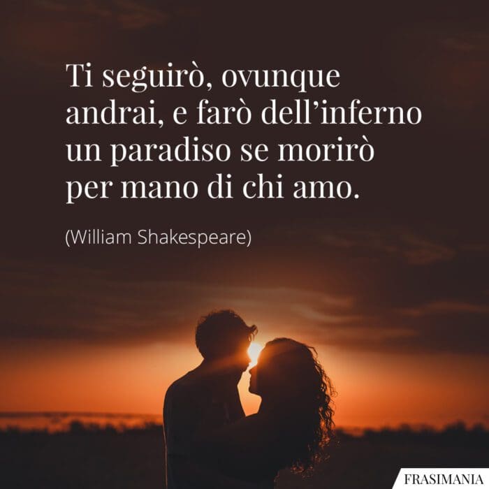 Ti seguirò, ovunque andrai, e farò dell'inferno un paradiso se morirò per mano di chi amo.