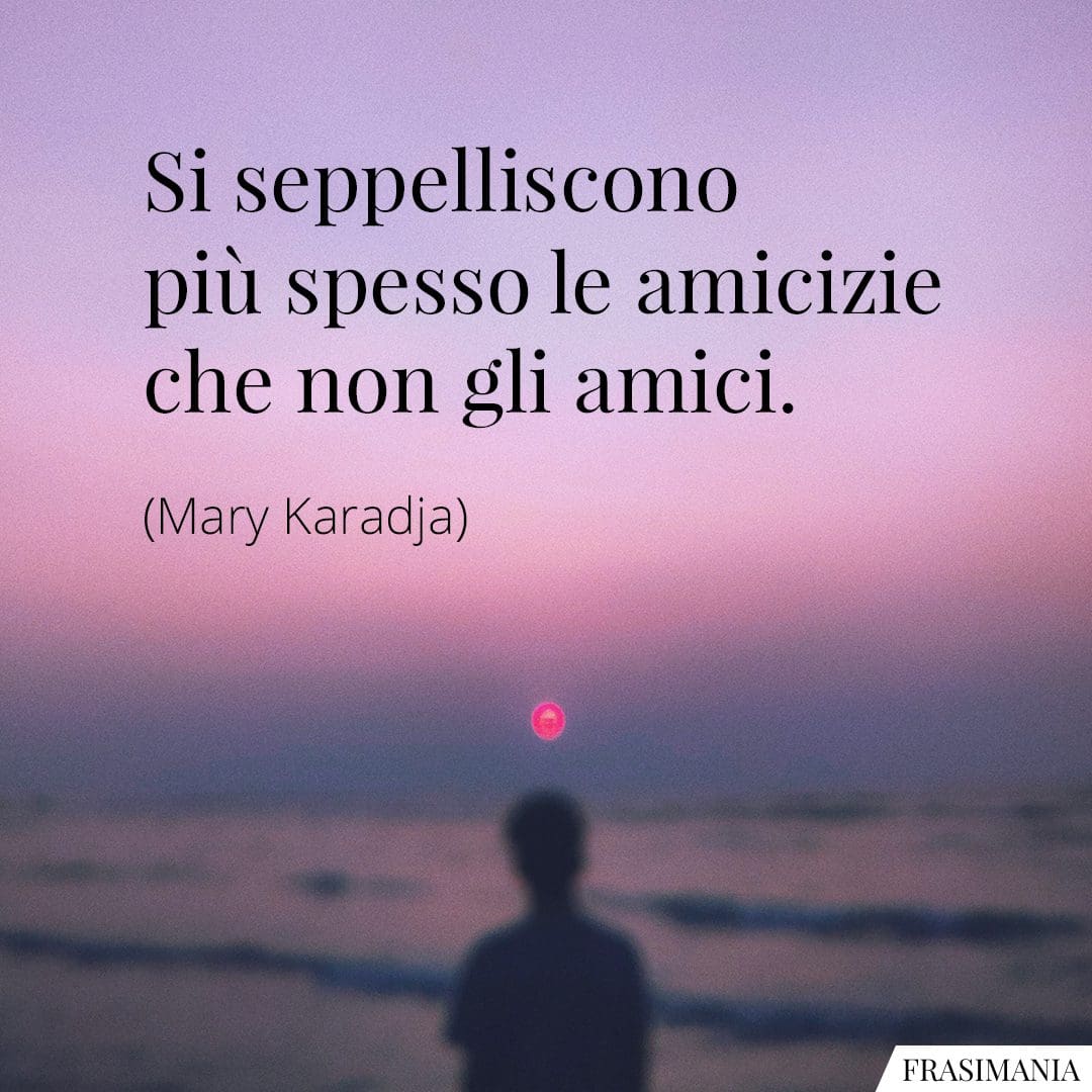 Si seppelliscono più spesso le amicizie che non gli amici.
