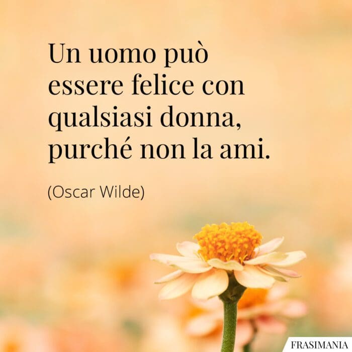 Un uomo può essere felice con qualsiasi donna, purché non la ami.