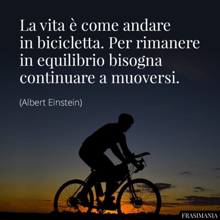 La vita è come andare in bicicletta. Per rimanere in equilibrio bisogna continuare a muoversi.