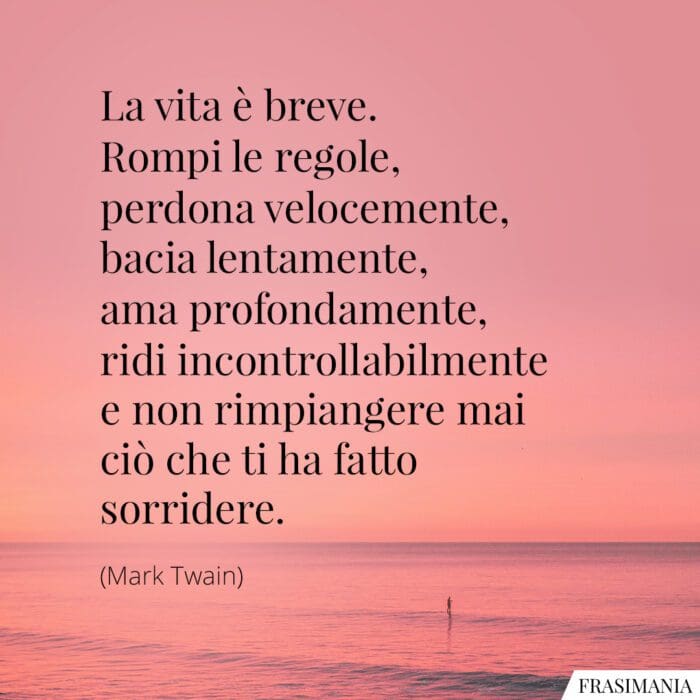 La vita è breve. Rompi le regole, perdona velocemente, bacia lentamente, ama profondamente, ridi incontrollabilmente e non rimpiangere mai ciò che ti ha fatto sorridere.