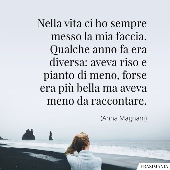 Nella vita ci ho sempre messo la mia faccia. Qualche anno fa era diversa: aveva riso e pianto di meno, forse era più bella ma aveva meno da raccontare.