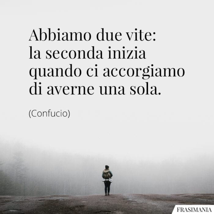 Abbiamo due vite: la seconda inizia quando ci accorgiamo di averne una sola.