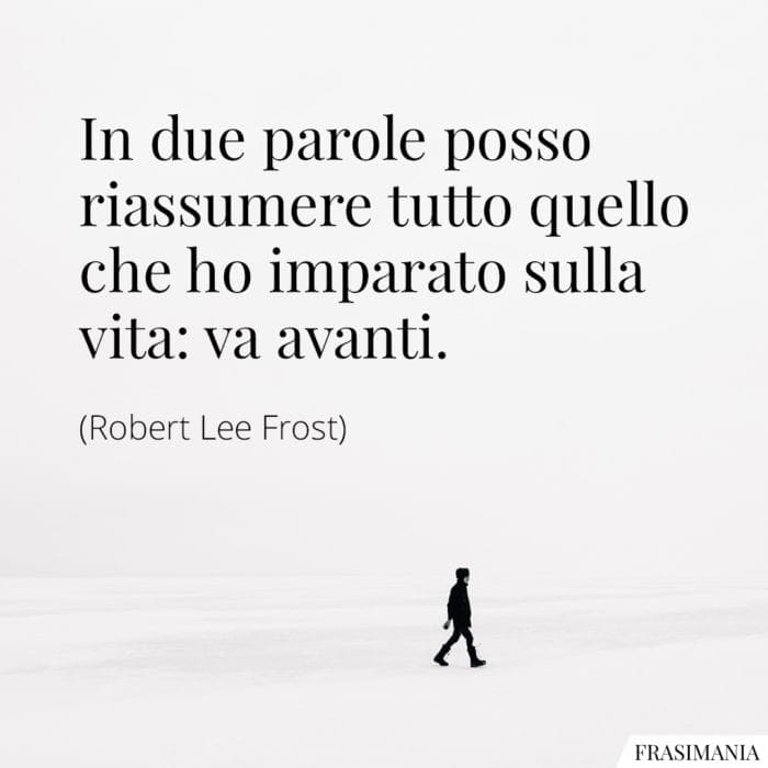 In due parole posso riassumere tutto quello che ho imparato sulla vita: va avanti.