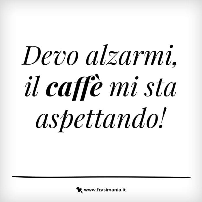 Devo alzarmi, il caffè mi sta aspettando!