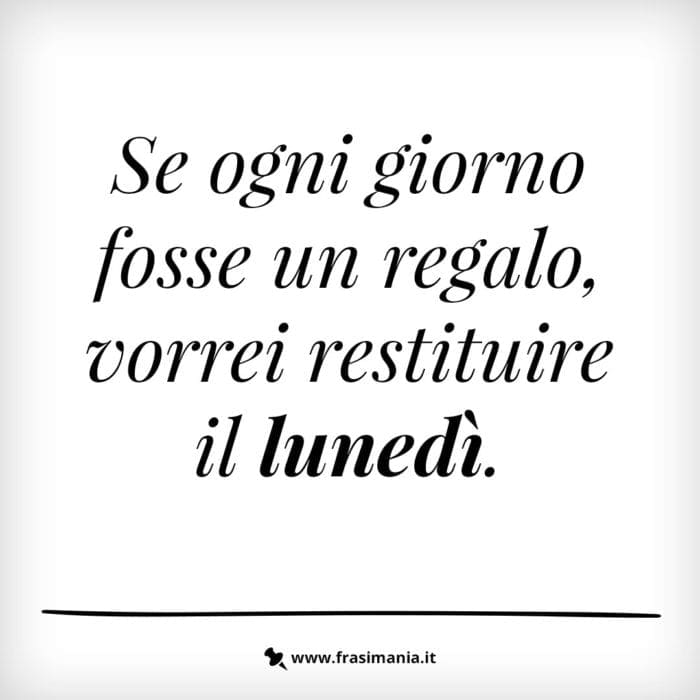 Se ogni giorno fosse un regalo, vorrei restituire il lunedì.