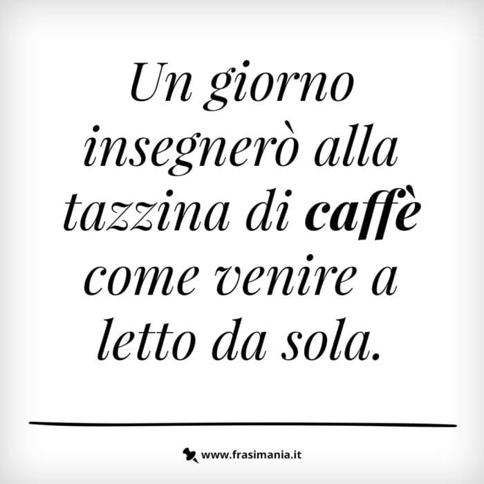 Un giorno insegnerò alla tazzina di caffè come venire a letto da sola.