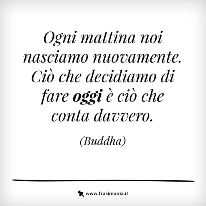 Ogni mattina noi nasciamo nuovamente. ciò che decidiamo di fare oggi è ciò che conta davvero.