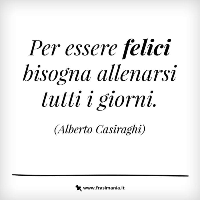 Per essere felici bisogna allenarsi tutti i giorni.