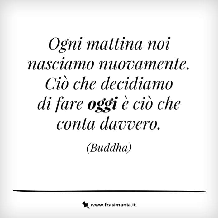 Ogni mattina noi nasciamo nuovamente. Ciò che decidiamo di fare oggi è ciò che conta davvero.