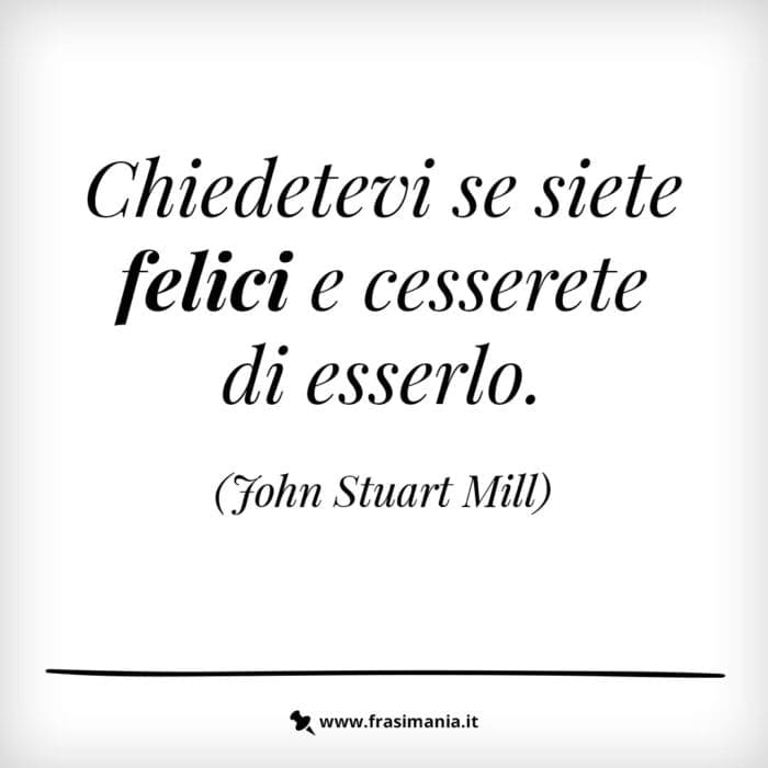Chiedetevi se siete felici e cesserete di esserlo.