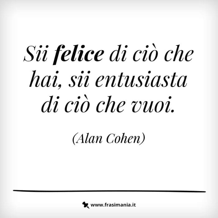 Sii felice di ciò che hai, sii entusiasta di ciò che vuoi.